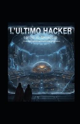 L'ultimo Hacker sotto il ghiaccio: L'intelligenza ha gelato il mondo solo un Hacker può riaccenderlo - Frederick Aiarfed - cover