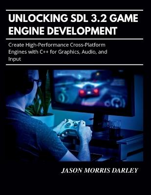 Unlocking SDL 3.2 Game Engine Development: Create High-Performance Cross-Platform Engines with C++ for Graphics, Audio, and Input - Jason Morris Darley - cover