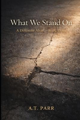 What We Stand on: A Different Altar, Book Three - A T Parr - cover