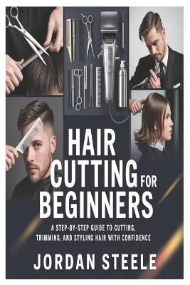 Hair Cutting for Beginners: A Step-by-Step Guide to Cutting, Trimming, and Styling Hair with Confidence - Jordan Steele - cover