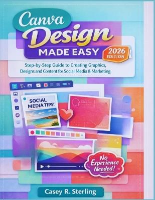 Canva Made Easy for Beginners (2026 Edition): Step-by-Step Guide to Creating Graphics, Designs and Content for Social Media & Marketing - Casey R Sterling - cover