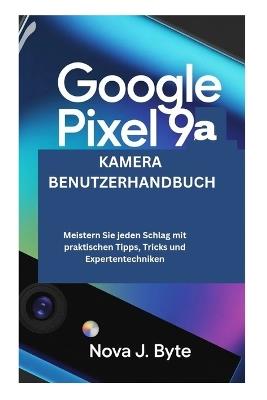 GOOGLE PIXEL 9a KAMERA BENUTZERHANDBUCH: Meistern Sie jeden Schlag mit praktischen Tipps, Tricks und Experten Techniken - Nova J Byte - cover