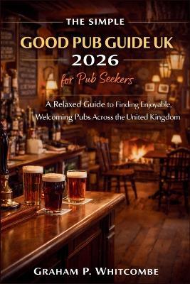 The Simple Good Pub Guide UK 2026 for Pub Seekers: A Relaxed Guide to Finding Enjoyable, Welcoming Pubs Across the United Kingdom - Graham P Whitcombe - cover
