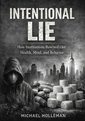 Intentional Lie: How Institutions Rewired Our Health, Mind, and Behavior - Michael Holleman - cover