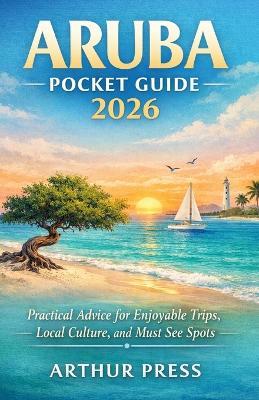 Aruba Pocket Guide 2026: Practical Advice for Enjoyable Trips, Local Culture, and Must See Spots - Arthur Press - cover