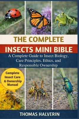 The Complete Insects Mini Bible: A Complete Guide to Insect Biology, Care Principles, Ethics, and Responsible Ownership - Thomas Halverin - cover
