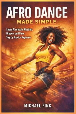 Afro Dance Made Simple: Learn Afrobeats Rhythm, Groove, and Flow Step by Step for Beginners - Michael Fink - cover