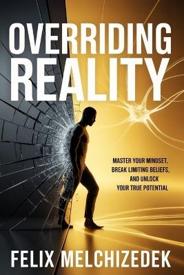 Overriding Reality: Master Your Mindset, Break Limiting Beliefs, and Unlock Your True Potential - Melchizedek Felix - cover