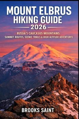 Mount Elbrus Hiking Guide 2026: Russia's Caucasus Mountains: Summit Routes, Scenic Trails & High-Altitude Adventures - Brooks Saint - cover