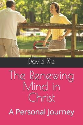 The Renewing Mind in Christ: A Personal Journey - David Xie - cover