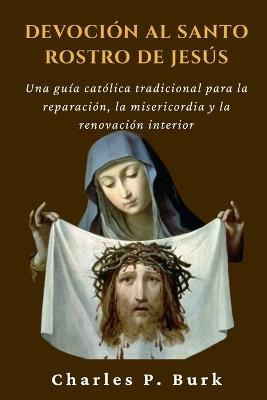 Devoción Al Santo Rostro de Jesús: Una guía católica tradicional para la reparación, la misericordia y la renovación interior - Charles P Burk - cover