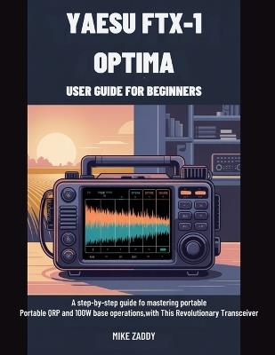 Yaesu FTX-1 Optima User Guide for Beginners: A Step-by-Step Guide to Mastering Portable QRP and 100W Base Operations with This Revolutionary Transceiver - Mike Zaddy - cover