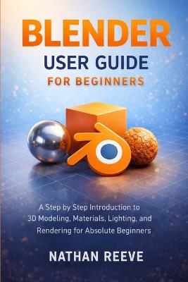 Blender User Guide for Beginners: A Step by Step Introduction to 3D Modeling, Materials, Lighting, and Rendering for Absolute Beginners - Nathan Reeve - cover