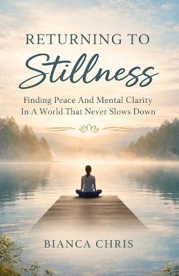 Returning To Stillness: Finding Peace And Mental Clarity In A World That Never Slows Down - Bianca Chris - cover