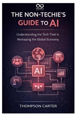 The Non-Techie's Guide to AI: Understanding the Tech That Is Reshaping the Global Economy - Thompson Carter - cover