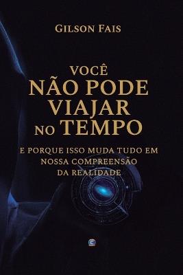 Você Não Pode Viajar No Tempo: e porque isso muda tudo em nossa compreensão da realidade - Gilson Fais - cover