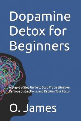 Dopamine Detox for Beginners: A Step-by-Step Guide to Stop Procrastination, Remove Distractions, and Reclaim Your Focus - O James - cover