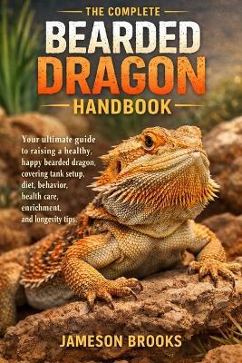 The Complete Bearded Dragon Handbook: Your ultimate guide to raising a healthy, happy bearded dragon, covering tank setup, diet, behavior, health care, enrichment, and longevity tips. - Jameson Brooks - cover