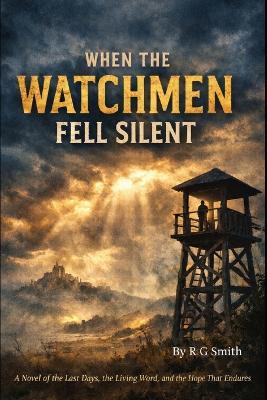 When the Watchmen Fell Silent: A Novel of the Last Days, the Living Word, and the Hope That Endures - R G Smith - cover