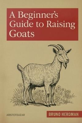 A Beginner's Guide to Raising Goats: A Simple, Step-by-Step Handbook for Beginners - Bruno Herdman - cover