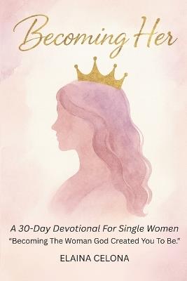 Becoming Her: A 30-Day Devotional for Single Christian Women: Becoming the Woman God Created You to Be - Before You Say 'I Do' - Elaina Celona - cover
