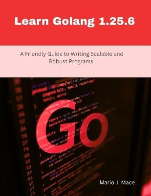 Learn Golang 1.25.6: A Friendly Guide to Writing Scalable and Robust Programs - Mario J Mace - cover