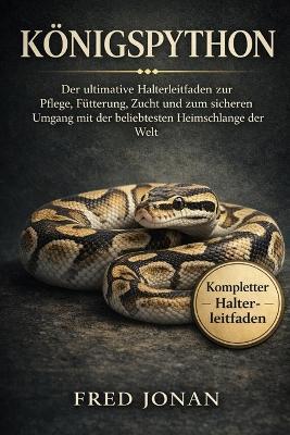 Königspython: Der ultimative Halterleitfaden zur Pflege, Fütterung, Zucht und zum sicheren Umgang mit der beliebtesten Heimschlange der Weltv - Fred Jonan - cover