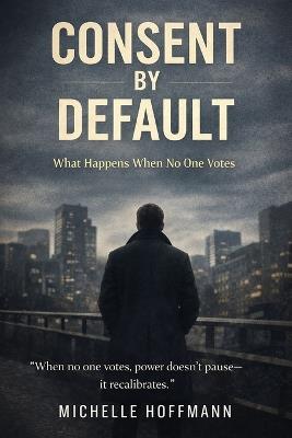 Consent by Default: Political Noir Dystopian Thriller: What Happens When No One Votes - Michelle Hoffmann - cover