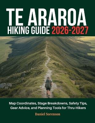 Te Araroa Hiking Guide 2026-2027: Map Coordinates, Stage Breakdowns, Safety Tips, Gear Advice, and Planning Tools for Thru-Hikers - Daniel Sorenson - cover