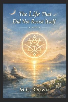 The Life That Did Not Resist Itself - M G Brown - cover