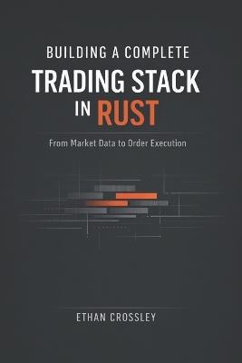 Building a Complete Trading Stack in Rust: From Market Data to Order Execution: Architecting End-to-End Algorithmic Trading Systems with Deterministic Performance - Ethan Crossley - cover