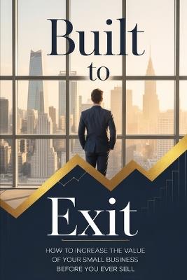 Built to Exit: How to Increase the Value of Your Small Business Before You Ever Sell - Daniel Mercer - cover