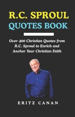 R.C. Sproul Quotes Book: Over 400 Christian Quotes from R.C. Sproul to Enrich and Anchor Your Christian Faith - Eritz Canan - cover