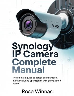 Synology IP Camera Complete Manual: The Ultimate Guide to Setup, Configuration, Monitoring, and Optimization with Surveillance Station - Rose Winnas - cover