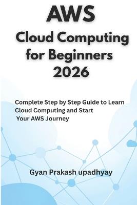 AWS Cloud Computing for Beginners 2026: Complete Step by Step Guide to Learn Cloud Computing and Start Your AWS Journey - Gyan Prakash Upadhyay - cover