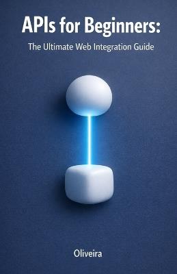 APIs for Beginners: The Ultimate Web Integration Guide: From Scratch to Your First Code: Understand REST, GraphQL, Authentication, and Webhooks in Simple Terms - Oliveira - cover