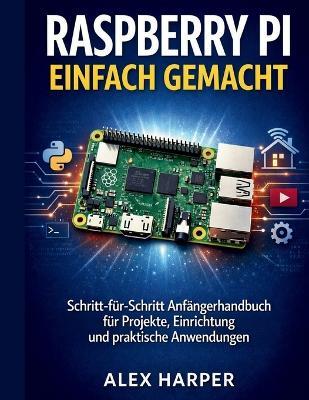 Raspberry Pi einfach gemacht: Ein Schritt-für-Schritt-Anfängerleitfaden zu Projekten, Aufbau und realen Anwendungen - Alex Harper - cover