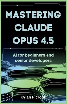 Mastering Claude Opus 4.5: AI for Beginners and Senior Developers: Building Reliable and Scalable AI Systems with Advanced Prompting Techniques and Task Automation - Kylan P Crook - cover