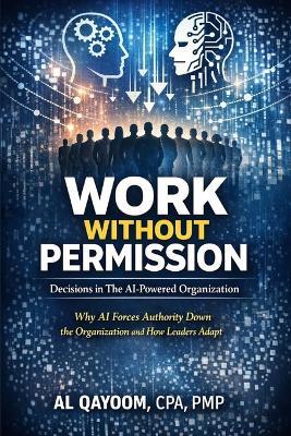 Work Without Permission: Decisions in the AI-Powered Organization: Why AI Forces Authority Down the Organization and How Leaders Adapt - Al Qayoom - cover