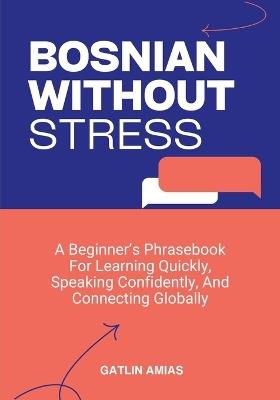 Bosnian Without Stress: A Beginner's Phrasebook For Learning Quickly, Speaking Confidently, And Connecting Globally - Gatlin Amias - cover