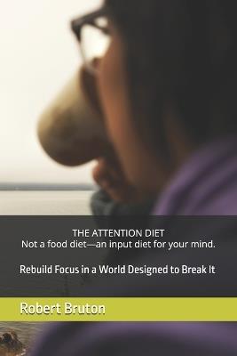 THE ATTENTION DIET Not a food diet-an input diet for your mind.: Rebuild Focus in a World Designed to Break It - Robert Bruton - cover