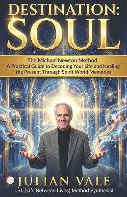 Destination: SOUL: The Michael Newton Method: A Practical Guide to Decoding Your Life and Healing the Present Through Spirit World Memories - Julian Vale - cover
