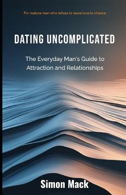 Dating Uncomplicated: The Everyday Man's Guide to Attraction and Relationships - Simon Mack - cover