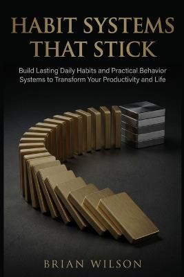 Habit Systems That Stick: Build Lasting Daily Habits and Practical Behavior Systems to Transform Your Productivity and Life - Brian Wilson - cover