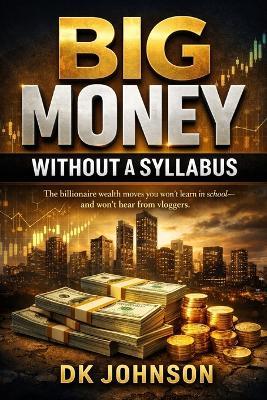 Big Money Without a Syllabus: The billionaire wealth moves you won't learn in school and won't hear from vloggers - Dean K Johnson - cover