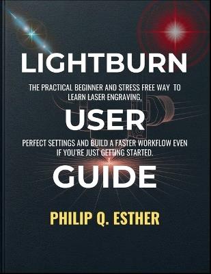 LightBurn User Guide: The Practical Beginner and Stress Free Way to Learn Laser Engraving, Perfect Settings and Build a Faster Workflow Even If You're Just Getting Started - Philip Q Esther - cover