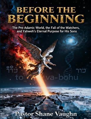Before the Beginning: The Pre-Adamic World, The Fall Of The Watchers, and Yahweh's Eternal Purpose For His Sons - John Shane Vaughn - cover