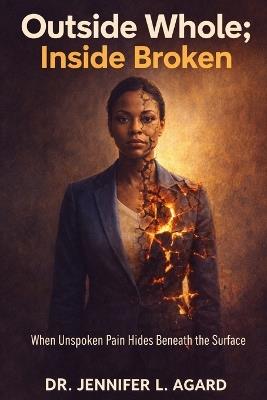 Outside Whole; Inside Broken: The Silent Fractures Behind a Put-Together Life - Jennifer L Agard - cover