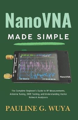 NanoVNA Made Simple: The Complete Beginner's Guide to RF Measurements, Antenna Tuning, SWR Testing, and Understanding Vector Network Analyzers - Pauline G Wuya - cover