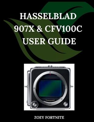 Hasselblad 907X & CFV100C User Guide: A Step-by-Step Manual for Beginners and Seniors Covering Essential Camera Features, Creative Techniques, Tips, Tricks and Effortless Videography Skills - Zoey Fortnite - cover